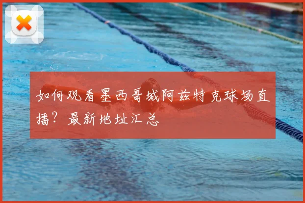 如何观看墨西哥城阿兹特克球场直播？最新地址汇总