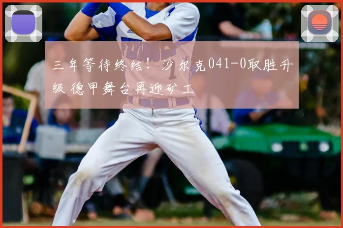三年等待终结！沙尔克041-0取胜升级 德甲舞台再迎矿工