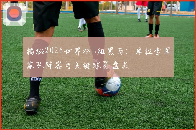 揭秘2026世界杯E组黑马:库拉索国家队阵容与关键球员盘点