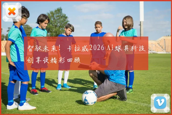 智驭未来！卡拉威2026 Ai球具科技创享夜精彩回顾
