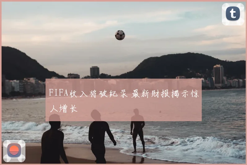FIFA收入将破纪录 最新财报揭示惊人增长