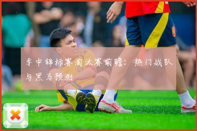 季中锦标赛淘汰赛前瞻：热门战队与黑马预测