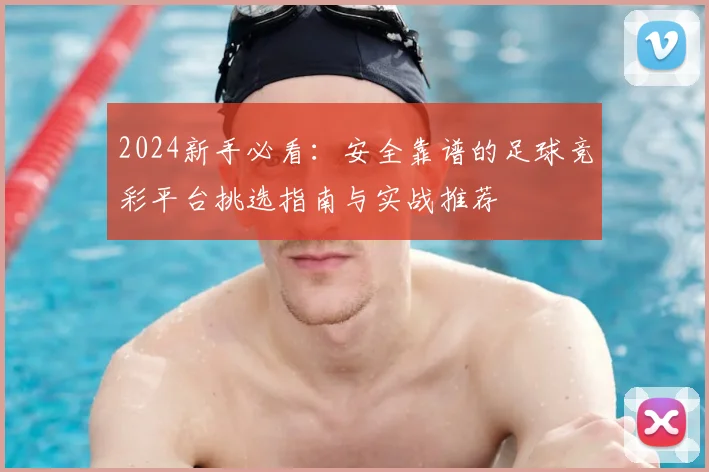 2024新手必看：安全靠谱的足球竞彩平台挑选指南与实战推荐