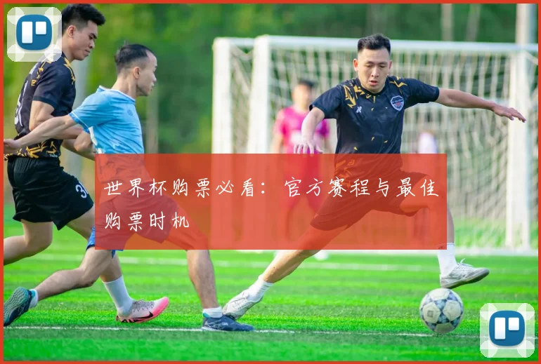 世界杯购票必看：官方赛程与最佳购票时机