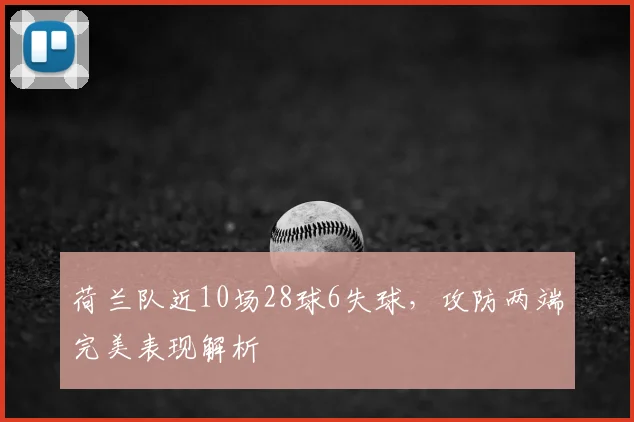 荷兰队近10场28球6失球,攻防两端完美表现解析