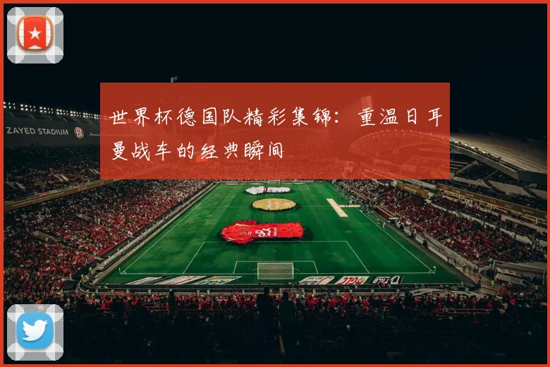 世界杯德国队精彩集锦：重温日耳曼战车的经典瞬间