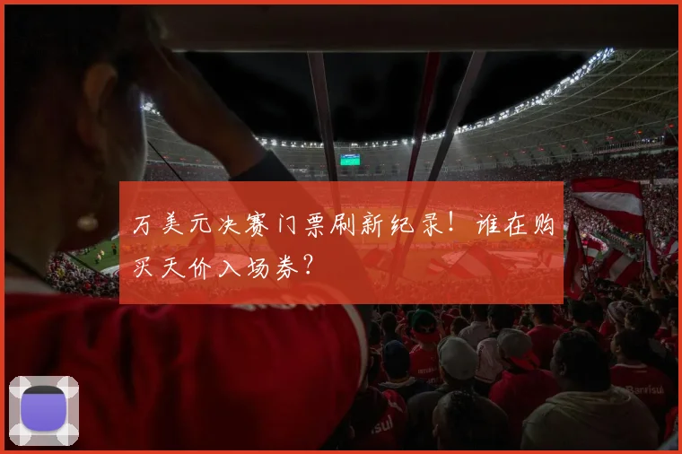 万美元决赛门票刷新纪录！谁在购买天价入场券？