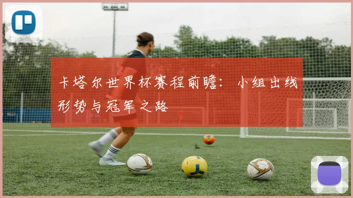 卡塔尔世界杯赛程前瞻：小组出线形势与冠军之路