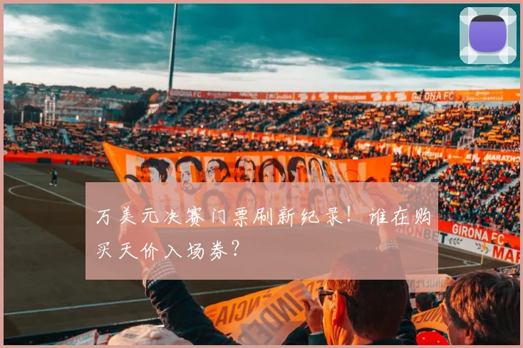 万美元决赛门票刷新纪录！谁在购买天价入场券？