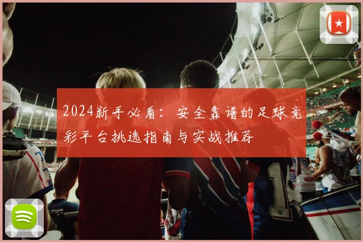 2024新手必看：安全靠谱的足球竞彩平台挑选指南与实战推荐