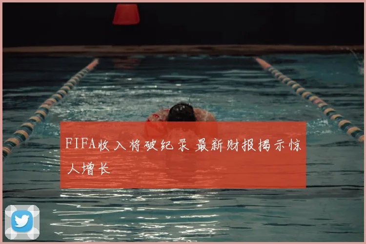 FIFA收入将破纪录 最新财报揭示惊人增长