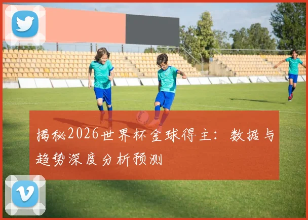 揭秘2026世界杯金球得主：数据与趋势深度分析预测