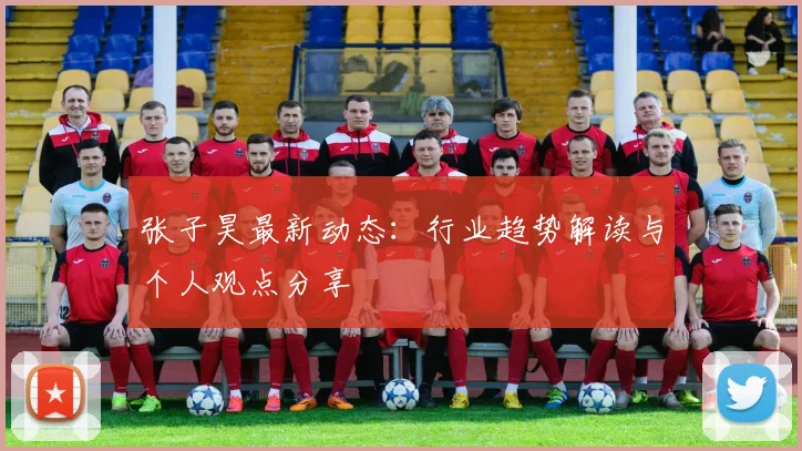 张子昊最新动态：行业趋势解读与个人观点分享