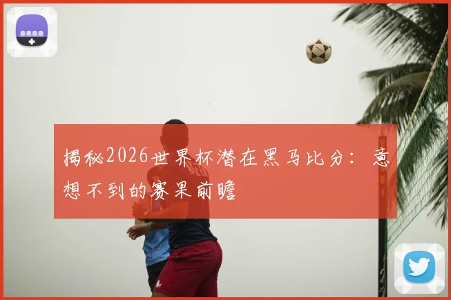 揭秘2026世界杯潜在黑马比分：意想不到的赛果前瞻