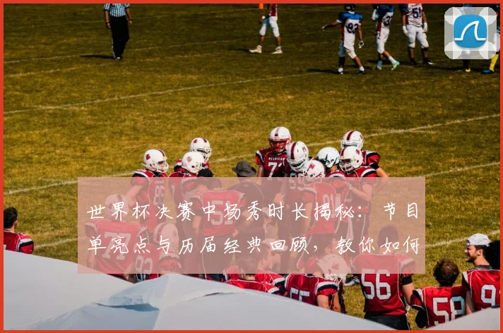 世界杯决赛中场秀时长揭秘：节目单亮点与历届经典回顾，教你如何观看直播