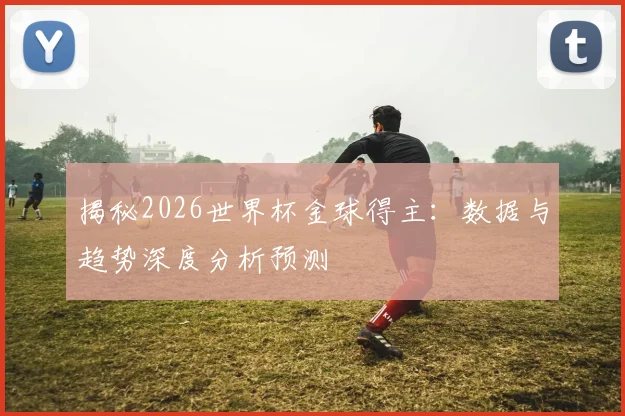 揭秘2026世界杯金球得主：数据与趋势深度分析预测