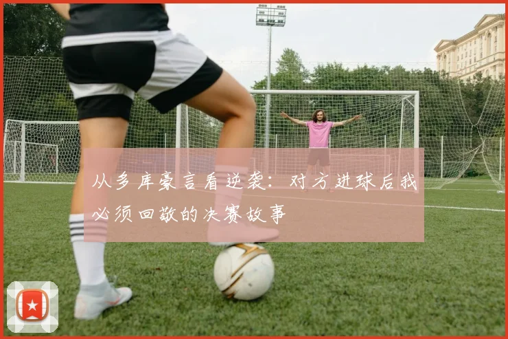 从多库豪言看逆袭：对方进球后我必须回敬的决赛故事