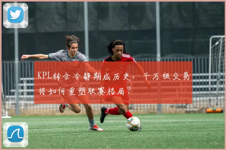 KPL转会冷静期成历史，千万级交易将如何重塑联赛格局？