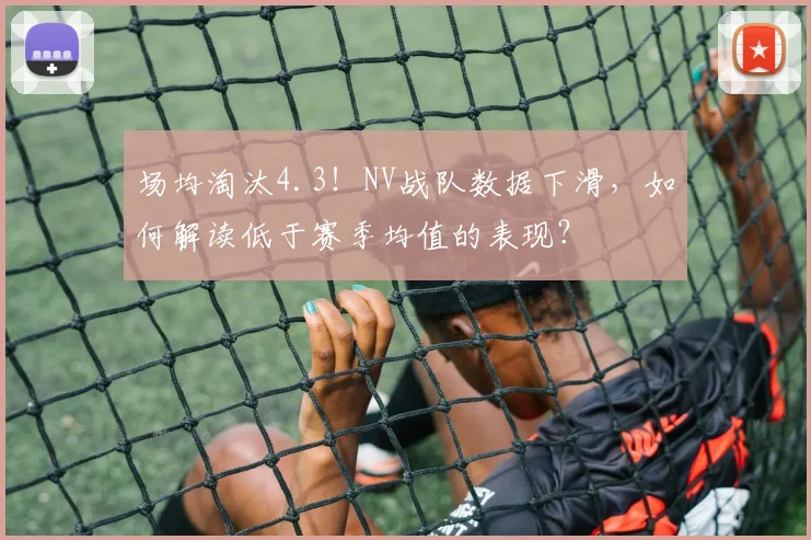 场均淘汰4.3！NV战队数据下滑，如何解读低于赛季均值的表现？