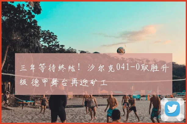 三年等待终结！沙尔克041-0取胜升级 德甲舞台再迎矿工
