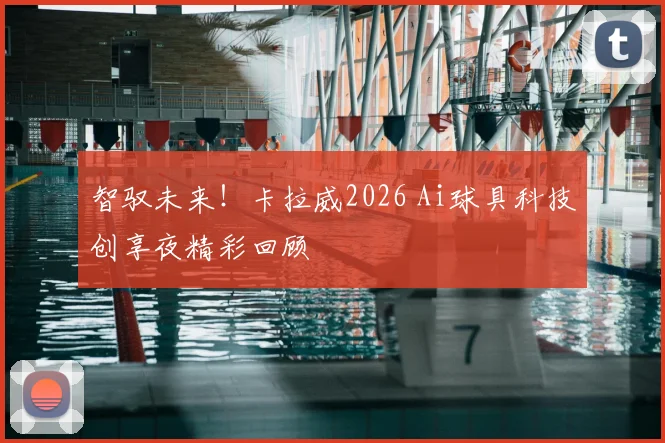 智驭未来！卡拉威2026 Ai球具科技创享夜精彩回顾