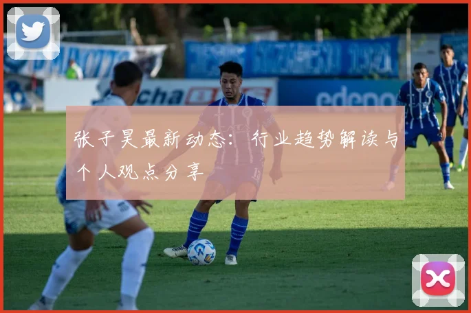 张子昊最新动态：行业趋势解读与个人观点分享