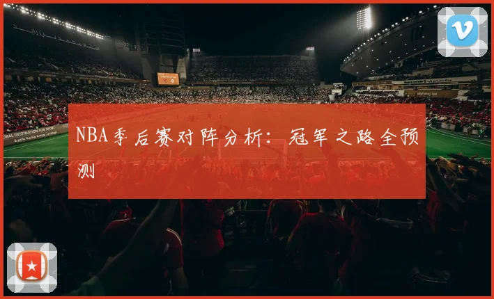 NBA季后赛对阵分析：冠军之路全预测