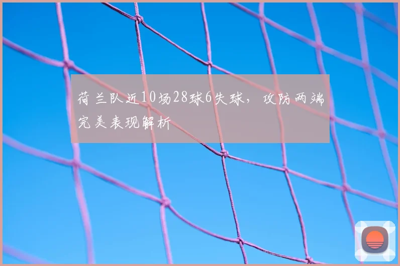 荷兰队近10场28球6失球,攻防两端完美表现解析