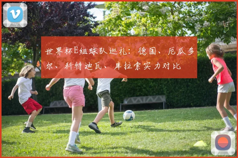世界杯E组球队巡礼:德国、厄瓜多尔、科特迪瓦、库拉索实力对比