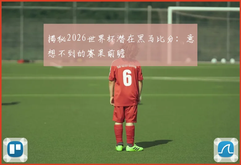 揭秘2026世界杯潜在黑马比分：意想不到的赛果前瞻