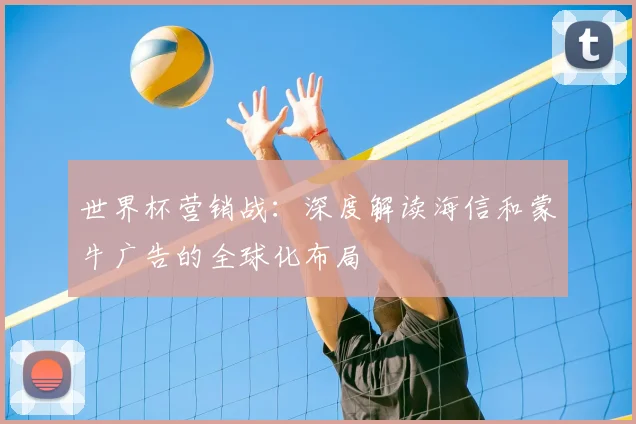 世界杯营销战:深度解读海信和蒙牛广告的全球化布局