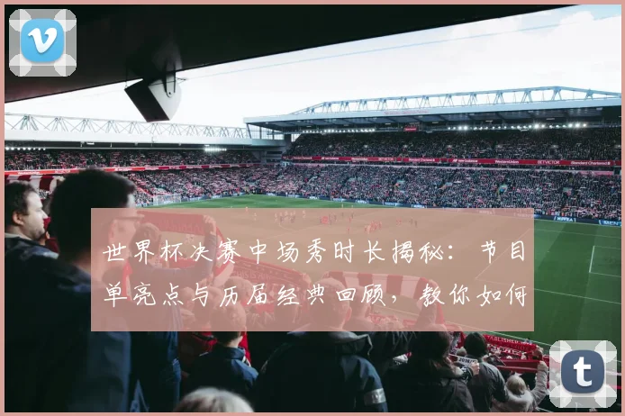 世界杯决赛中场秀时长揭秘：节目单亮点与历届经典回顾，教你如何观看直播