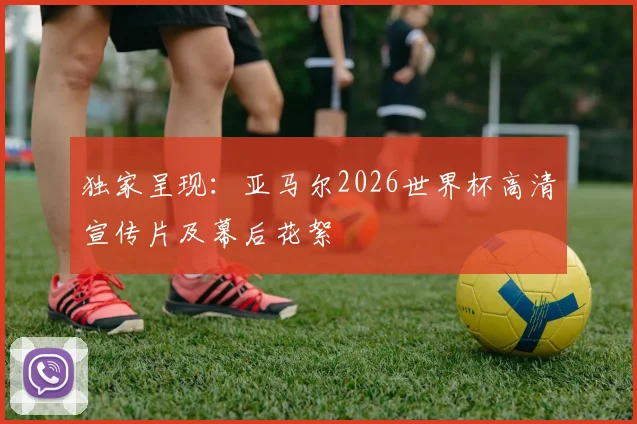 独家呈现：亚马尔2026世界杯高清宣传片及幕后花絮