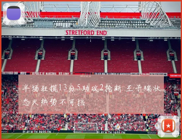 半场狂揽13分5助攻2抢断 王子瑞状态火热势不可挡