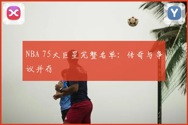 NBA 75大巨星完整名单：传奇与争议并存